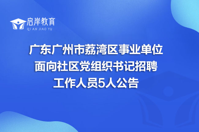 广东广州市荔湾区事业单位面向社区党组织书记招聘工作人员5人公告