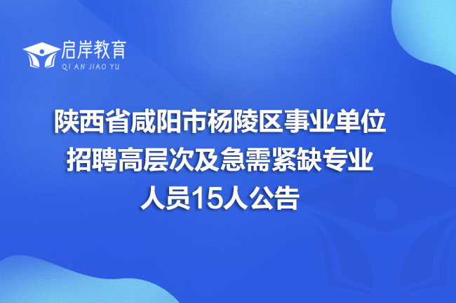 陕西省咸阳市杨陵区事业单位招聘高层次及急需紧缺专业人员15人公告