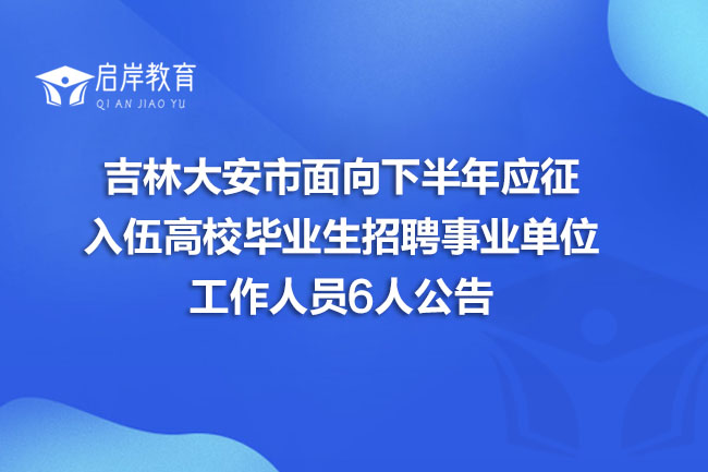吉林大安市面向下半年应征入伍高校毕业生招聘事业单位工作人员6人公告(图1)