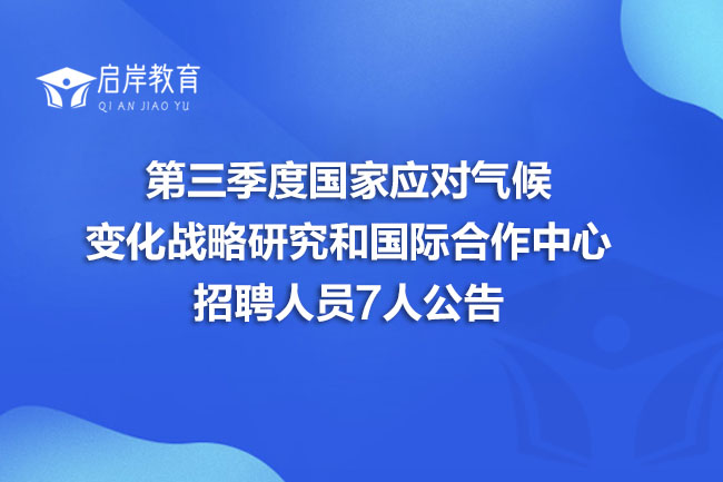 第三季度国家应对气候变化战略研究和国际合作中心招聘人员7人公告(图1)