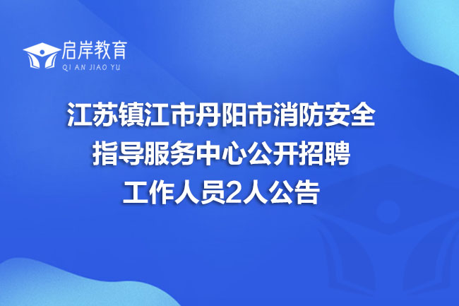 江苏镇江市丹阳市消防安全指导服务中心公开招聘工作人员2人公告