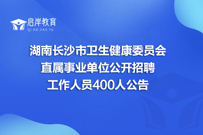 湖南长沙市卫生健康委员会直属事业单位公开招聘工作人员400人公告
