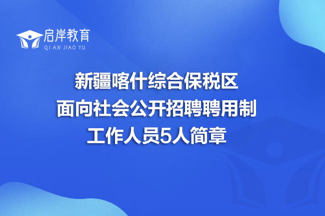 新疆喀什综合保税区面向社会公开招聘聘用制工作人员5人简章(图1)