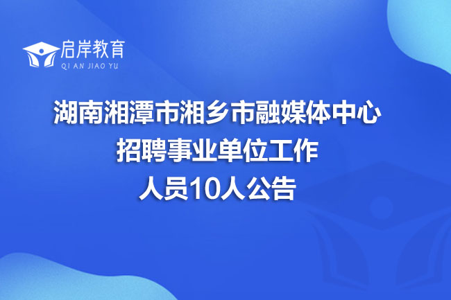 湖南湘潭市湘乡市融媒体中心招聘事业单位工作人员10人公告(图1)