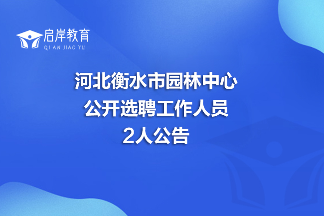 河北衡水市园林中心公开选聘工作人员2人公告(图1)