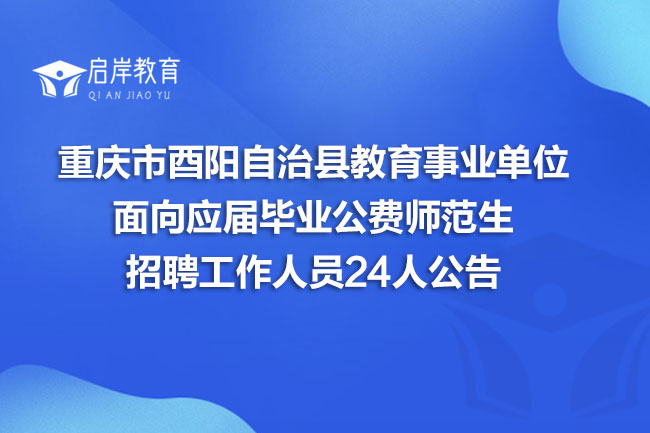 重庆市酉阳自治县教育事业单位面向应届毕业公费师范生招聘工作人员24人公告