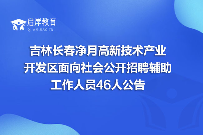 吉林长春净月高新技术产业开发区面向社会公开招聘辅助工作人员46人公告(图1)