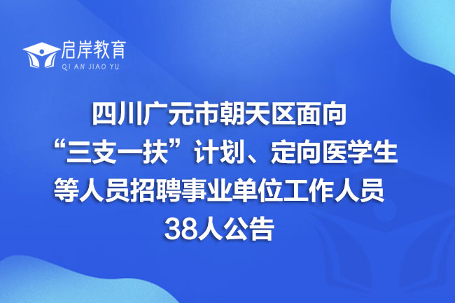 四川广元市朝天区面向“三支一扶”计划、定向医学生等人员招聘事业单位工作人员38人公告(图1)
