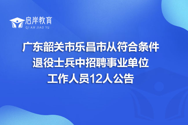 广东韶关市乐昌市从符合条件退役士兵中招聘事业单位工作人员12人公告(图1)