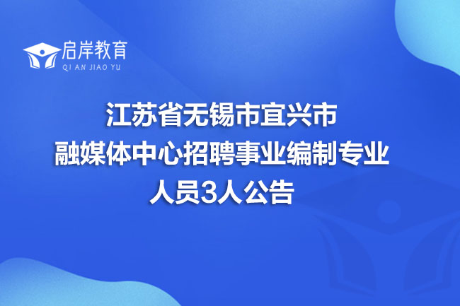 江苏省无锡市宜兴市融媒体中心招聘事业编制专业人员3人公告(图1)