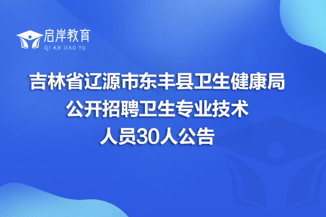 吉林省辽源市东丰县卫生健康局公开招聘卫生专业技术人员30人公告