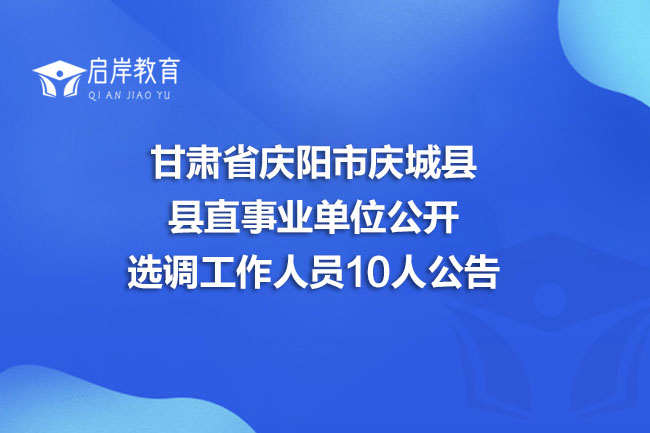 甘肃省庆阳市庆城县县直事业单位公开选调工作人员10人公告