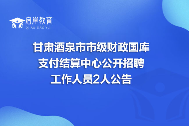 甘肃酒泉市市级财政国库支付结算中心公开招聘工作人员2人公告(图1)