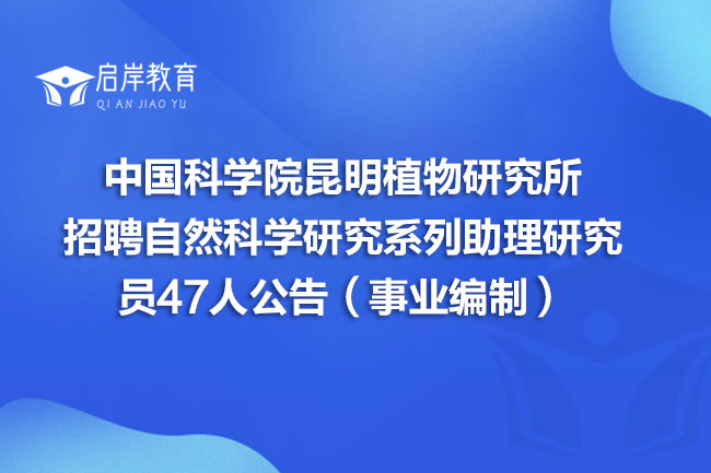 中国科学院昆明植物研究所招聘自然科学研究系列助理研究员47人公告（事业编制）(图1)
