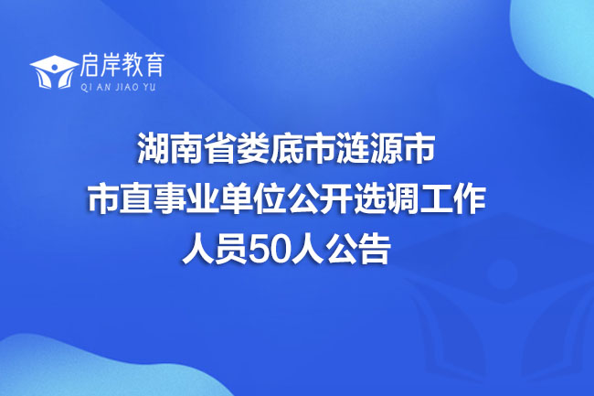 湖南省娄底市涟源市市直事业单位公开选调工作人员50人公告(图1)