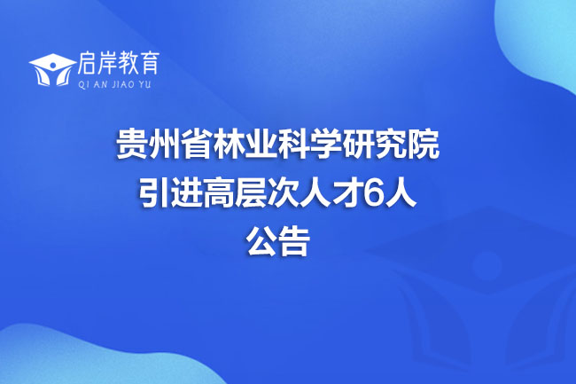 贵州省林业科学研究院引进高层次人才6人公告(图1)