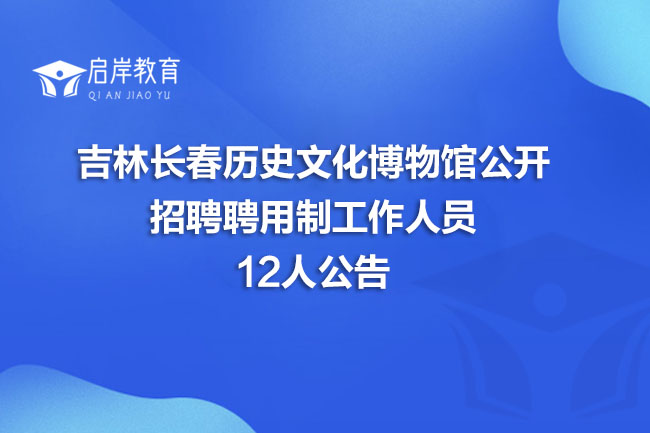吉林长春历史文化博物馆公开招聘聘用制工作人员12人公告(图1)