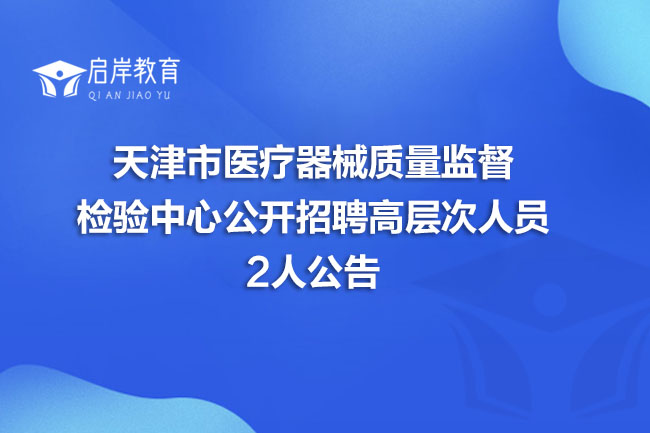 天津市医疗器械质量监督检验中心公开招聘高层次人员2人公告(图1)