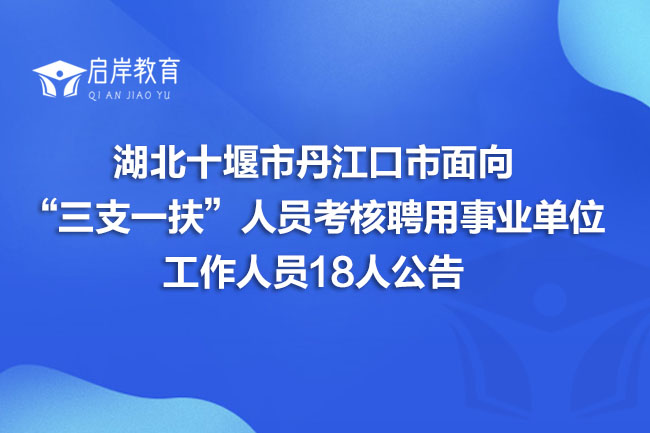 湖北十堰市丹江口市面向“三支一扶”人员考核聘用事业单位工作人员18人公告(图1)