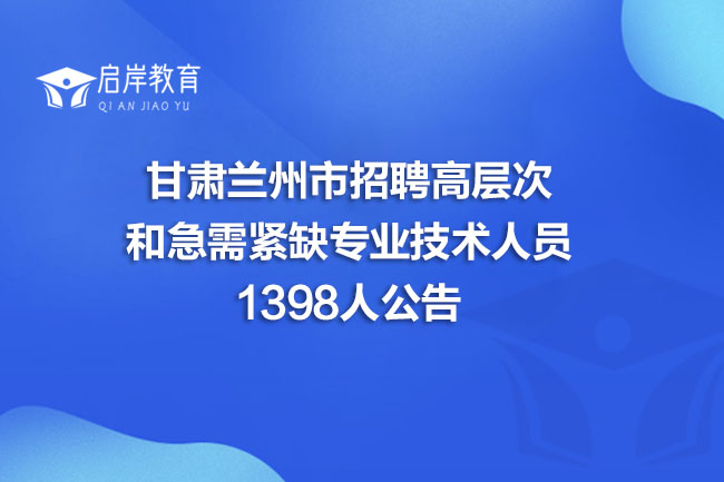 甘肃兰州市招聘高层次和急需紧缺专业技术人员1398人公告(图1)