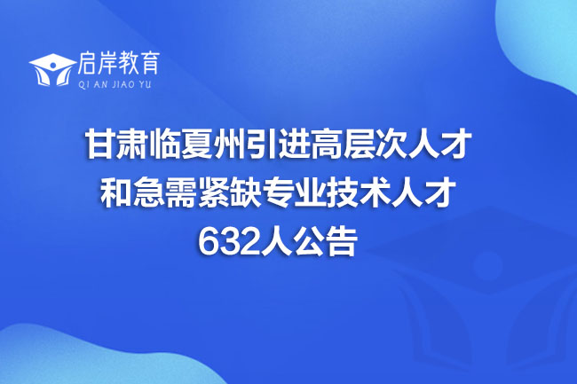 甘肃临夏州引进高层次人才和急需紧缺专业技术人才632人公告(图1)