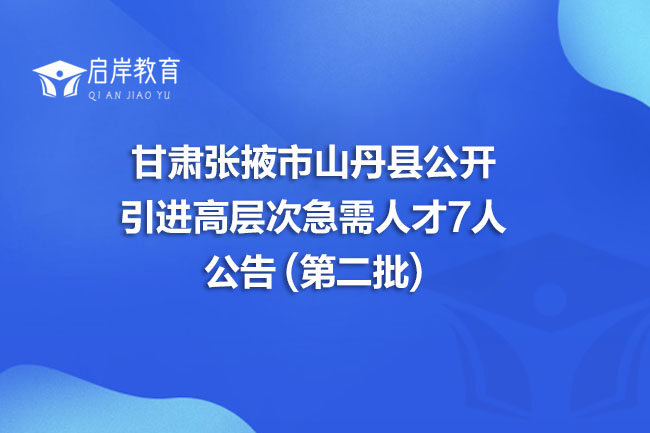 甘肃张掖市山丹县公开引进高层次急需人才7人公告 (第二批)(图1)