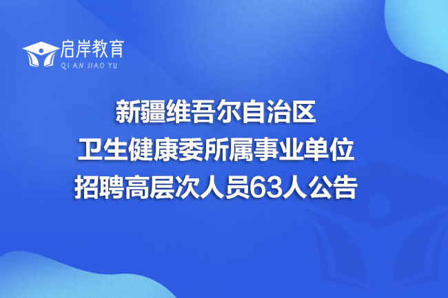 新疆维吾尔自治区卫生健康委所属事业单位招聘高层次人员63人公告(图1)