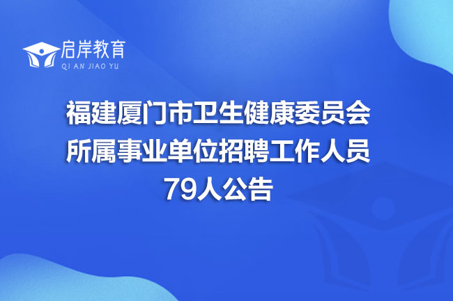 福建厦门市卫生健康委员会所属事业单位招聘工作人员79人公告(图1)
