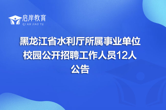 黑龙江省水利厅所属事业单位校园公开招聘工作人员12人公告