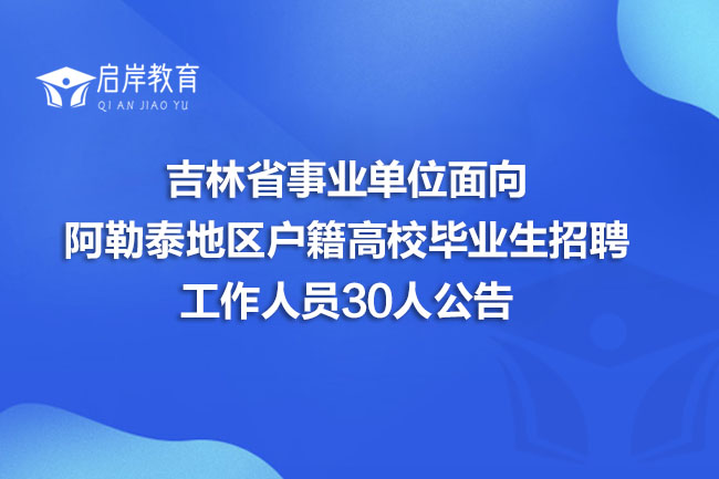 吉林省事业单位面向阿勒泰地区户籍高校毕业生招聘工作人员30人公告(图1)