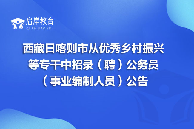 西藏日喀则市从优秀乡村振兴等专干中招录（聘）公务员（事业编制人员）公告(图1)