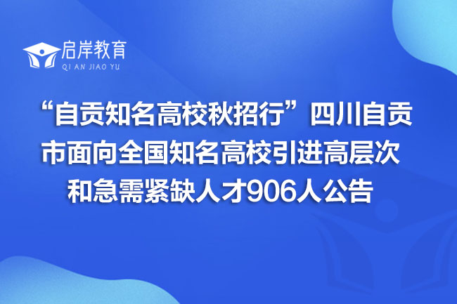 “自贡知名高校秋招行”四川自贡市面向全国知名高校引进高层次和急需紧缺人才906人公告(图1)