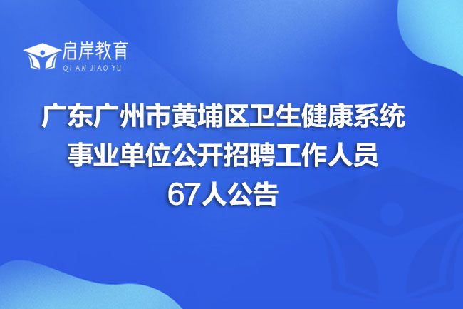 广东广州市黄埔区卫生健康系统事业单位公开招聘工作人员67人公告(图1)