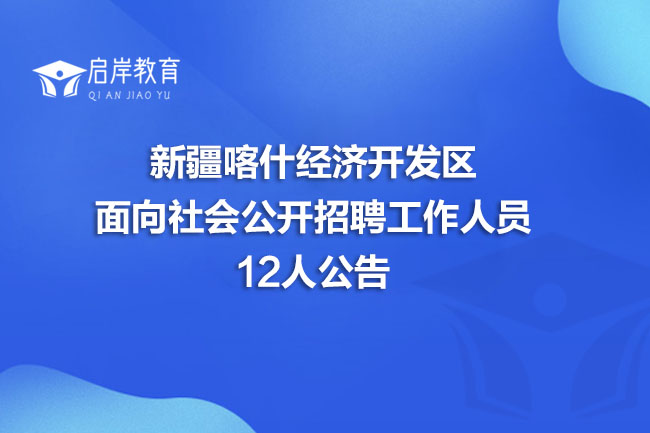 新疆喀什经济开发区面向社会公开招聘工作人员12人公告(图1)