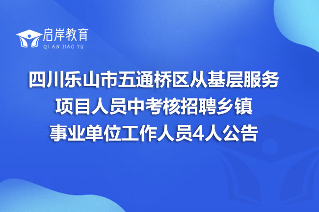 四川乐山市五通桥区从基层服务项目人员中考核招聘乡镇事业单位工作人员4人公告(图1)