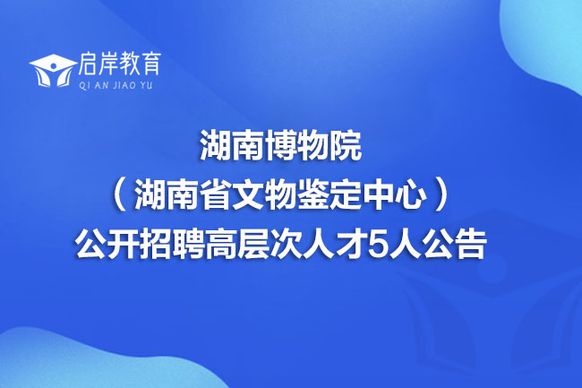 湖南博物院（湖南省文物鉴定中心）公开招聘高层次人才5人公告(图1)