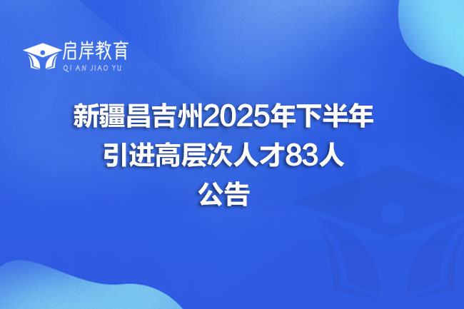 新疆昌吉州2025年下半年 引进高层次人才83人 公告(图1)