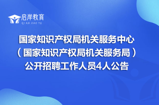 国家知识产权局机关服务中心（国家知识产权局机关服务局）公开招聘工作人员4人公告(图1)