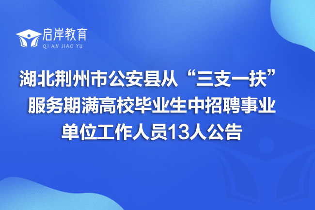 湖北省荆州市公安县从“三支一扶”服务期满高校毕业生中招聘事业单位工作人员13人公告(图1)