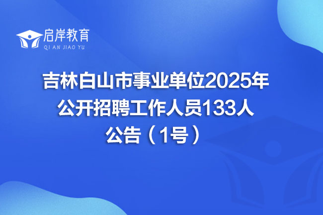 吉林白山市事业单位2025年 公开招聘工作人员133人 公告（1号）(图1)