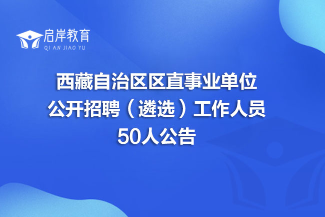 西藏自治区区直事业单位公开招聘（遴选）工作人员50人公告(图1)