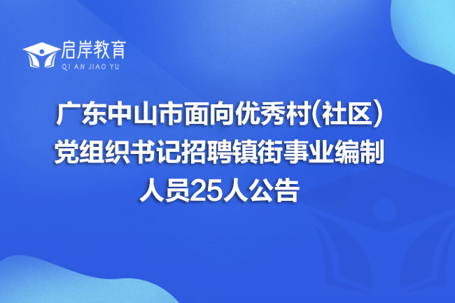 广东中山市面向优秀村(社区)党组织书记招聘镇街事业编制人员25人公告(图1)
