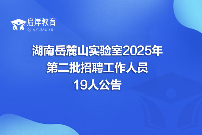 湖南岳麓山实验室2025年第二批招聘工作人员19人公告(图1)