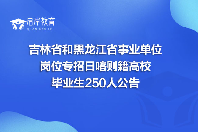 吉林省和黑龙江省事业单位岗位专招日喀则籍高校毕业生250人公告(图1)