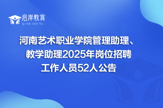 河南艺术职业学院管理助理、 教学助理2025年岗位招聘 工作人员52人公告(图1)