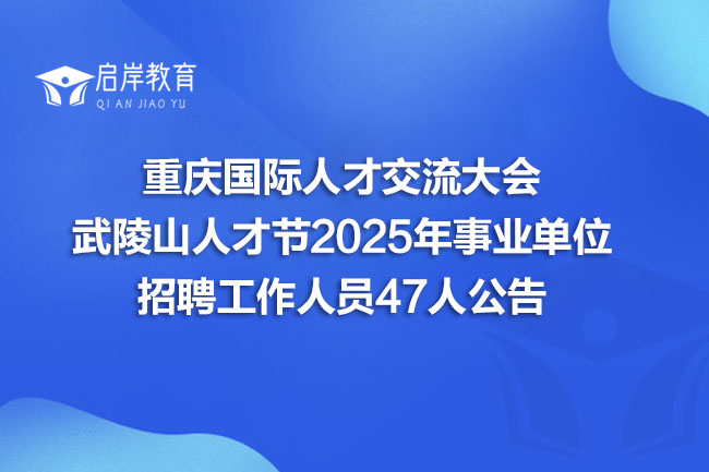 重庆国际人才交流大会 武陵山人才节2025年事业单位 招聘工作人员47人公告(图1)