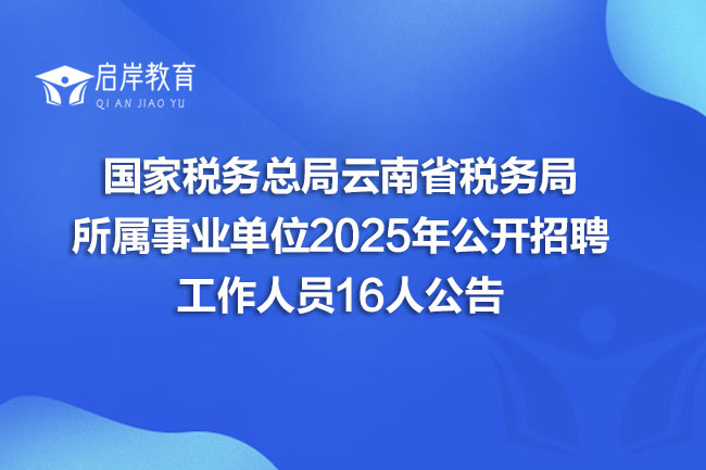 国家税务总局云南省税务局所属事业单位2025年公开招聘工作人员16人公告(图1)
