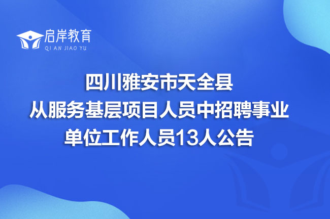 四川雅安市天全县从服务基层项目人员中招聘事业单位工作人员13人公告(图1)