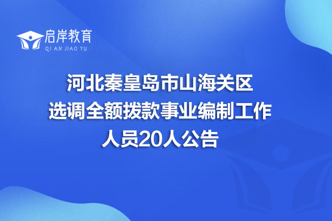 河北秦皇岛市山海关区选调全额拨款事业编制工作人员20人公告(图1)