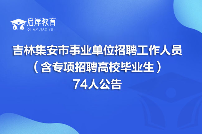 吉林集安市事业单位招聘工作人员（含专项招聘高校毕业生）74人公告(图1)